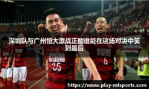 深圳队与广州恒大激战正酣谁能在这场对决中笑到最后