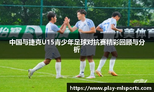 中国与捷克U15青少年足球对抗赛精彩回顾与分析